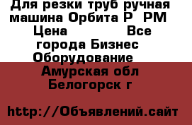 Для резки труб(ручная) машина Орбита-Р, РМ › Цена ­ 80 000 - Все города Бизнес » Оборудование   . Амурская обл.,Белогорск г.